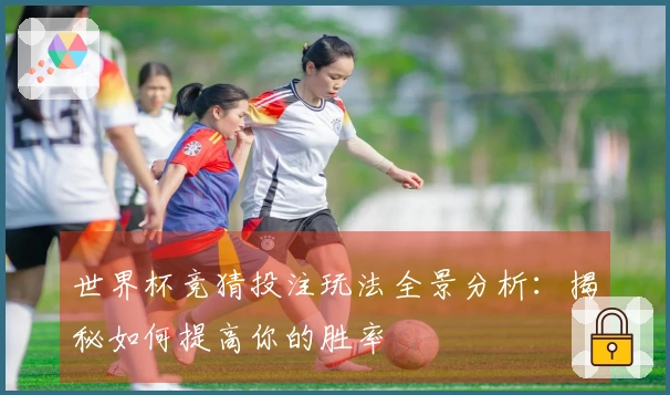 世界杯竞猜投注玩法全景分析：揭秘如何提高你的胜率
