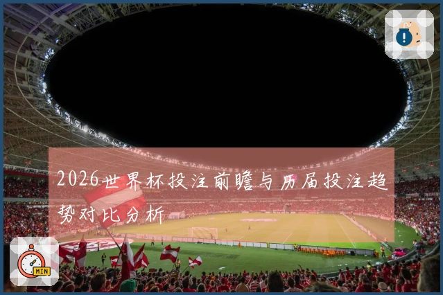 2026世界杯投注前瞻与历届投注趋势对比分析