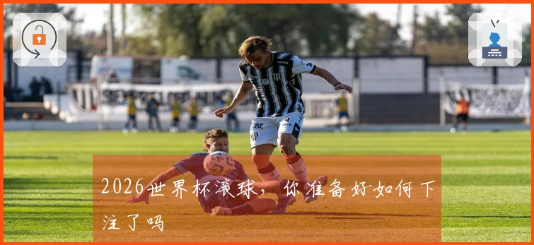 2026世界杯滚球，你准备好如何下注了吗