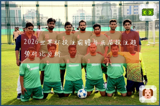 2026世界杯投注前瞻与历届投注趋势对比分析