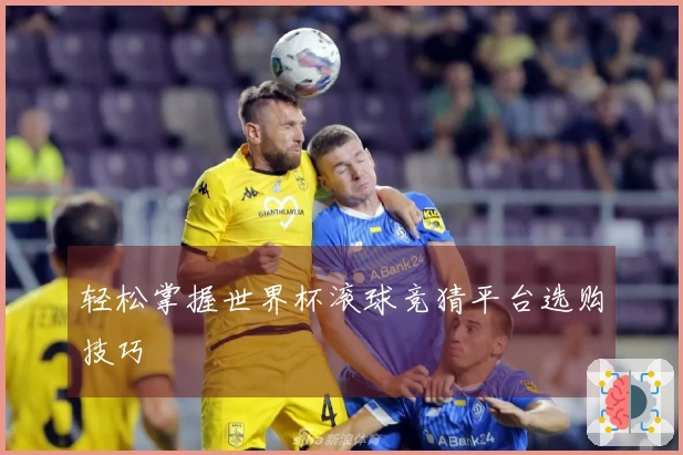 轻松掌握世界杯滚球竞猜平台选购技巧