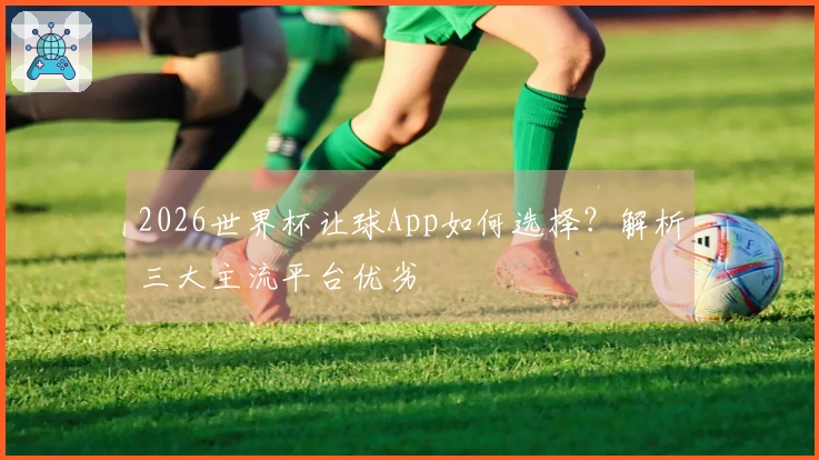 2026世界杯让球App如何选择？解析三大主流平台优劣
