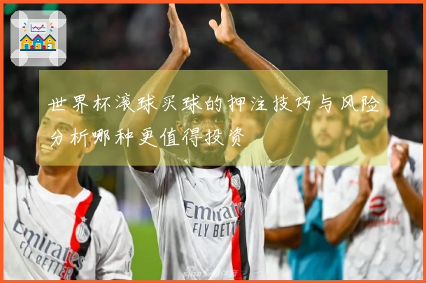 世界杯滚球买球的押注技巧与风险分析哪种更值得投资