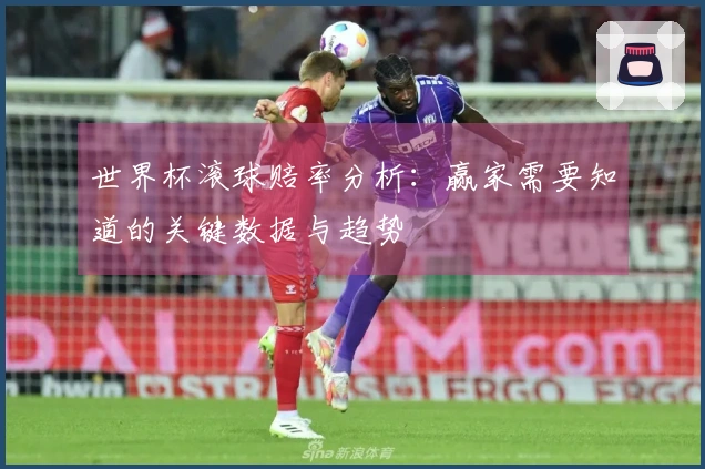 世界杯滚球赔率分析：赢家需要知道的关键数据与趋势