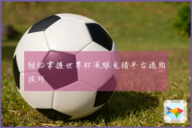 轻松掌握世界杯滚球竞猜平台选购技巧